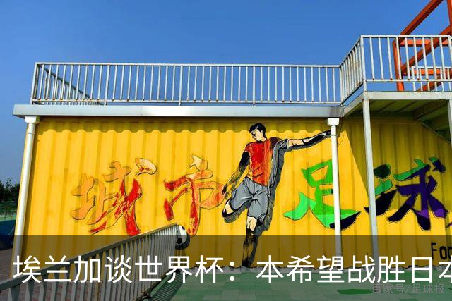 埃兰加谈世界杯：本希望战胜日本和巴西交手，我非常喜欢桑巴足球