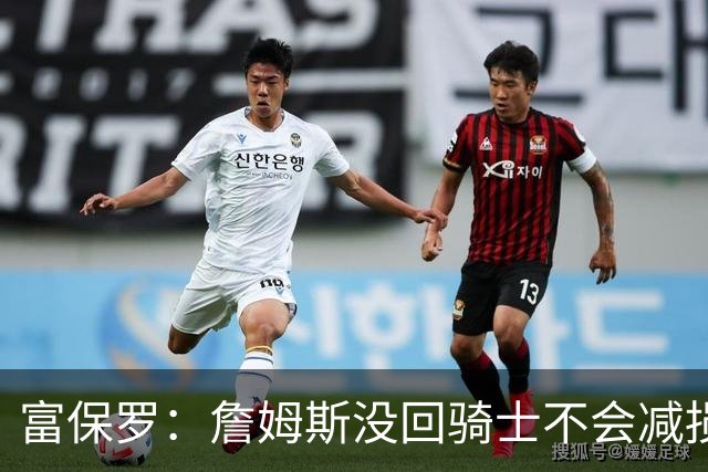 富保罗：詹姆斯没回骑士不会减损我们对克城的爱 他有权做出选择